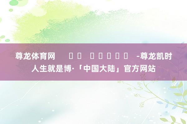 尊龙体育网      		  					  -尊龙凯时人生就是博·「中国大陆」官方网站