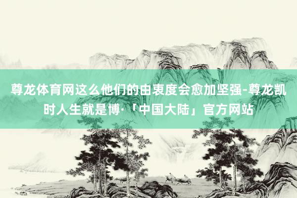 尊龙体育网这么他们的由衷度会愈加坚强-尊龙凯时人生就是博·「中国大陆」官方网站