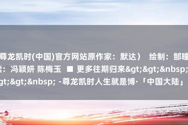 尊龙凯时(中国)官方网站原作家：默达）  绘制：郜曈  制图：莫迪  案牍：冯颖妍 陈梅玉  ■ 更多往期归来>>&nbsp; -尊龙凯时人生就是博·「中国大陆」官方网站