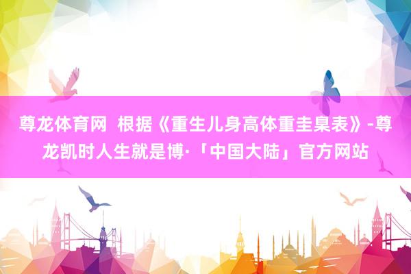 尊龙体育网  根据《重生儿身高体重圭臬表》-尊龙凯时人生就是博·「中国大陆」官方网站