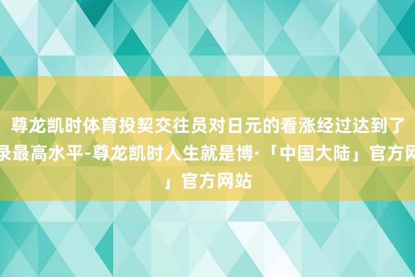 尊龙凯时体育投契交往员对日元的看涨经过达到了记录最高水平-尊龙凯时人生就是博·「中国大陆」官方网站