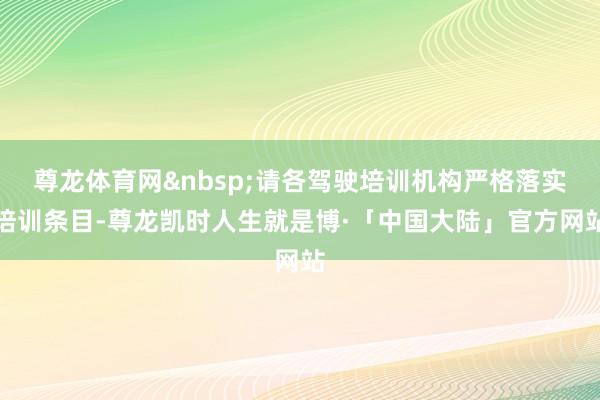 尊龙体育网&nbsp;请各驾驶培训机构严格落实培训条目-尊龙凯时人生就是博·「中国大陆」官方网站