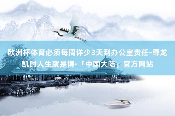 欧洲杯体育必须每周详少3天到办公室责任-尊龙凯时人生就是博·「中国大陆」官方网站