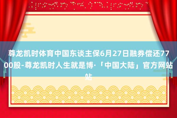 尊龙凯时体育中国东谈主保6月27日融券偿还7700股-尊龙凯时人生就是博·「中国大陆」官方网站