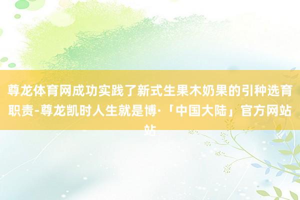 尊龙体育网成功实践了新式生果木奶果的引种选育职责-尊龙凯时人生就是博·「中国大陆」官方网站