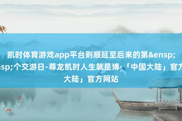 凯时体育游戏app平台则顺延至后来的第&ensp;1&ensp;个交游日-尊龙凯时人生就是博·「中国大陆」官方网站