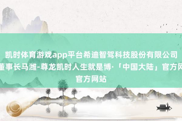 凯时体育游戏app平台希迪智驾科技股份有限公司副董事长马潍-尊龙凯时人生就是博·「中国大陆」官方网站