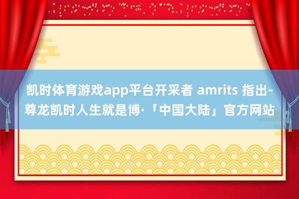 凯时体育游戏app平台开采者 amrits 指出-尊龙凯时人生就是博·「中国大陆」官方网站