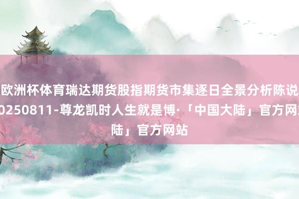 欧洲杯体育瑞达期货股指期货市集逐日全景分析陈说20250811-尊龙凯时人生就是博·「中国大陆」官方网站