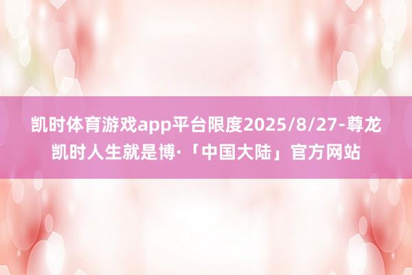 凯时体育游戏app平台限度2025/8/27-尊龙凯时人生就是博·「中国大陆」官方网站