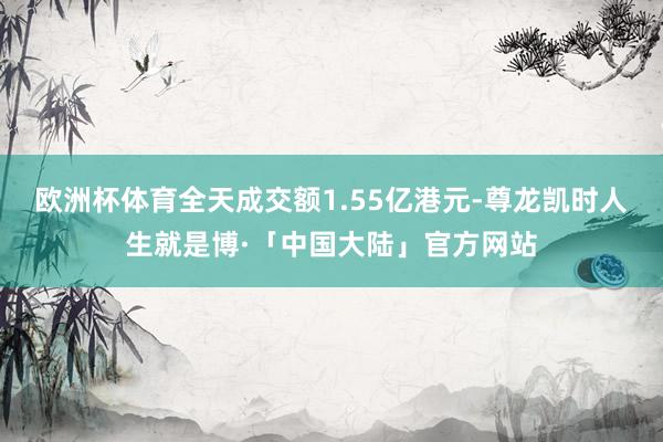 欧洲杯体育全天成交额1.55亿港元-尊龙凯时人生就是博·「中国大陆」官方网站