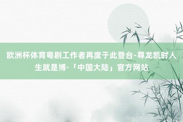 欧洲杯体育粤剧工作者再度于此登台-尊龙凯时人生就是博·「中国大陆」官方网站