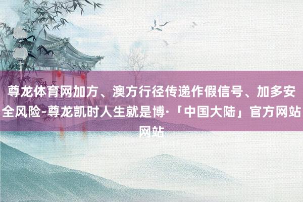 尊龙体育网加方、澳方行径传递作假信号、加多安全风险-尊龙凯时人生就是博·「中国大陆」官方网站