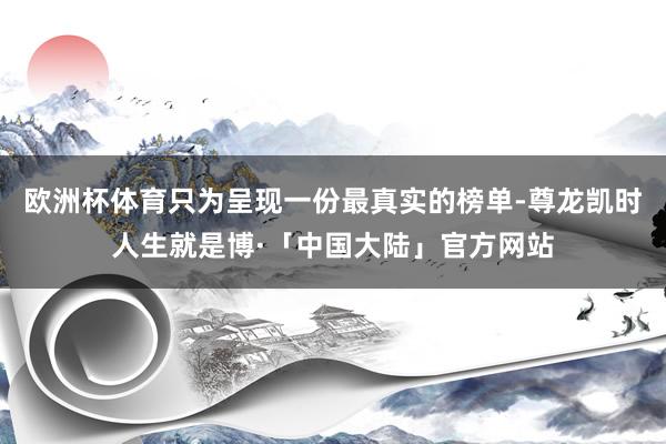 欧洲杯体育只为呈现一份最真实的榜单-尊龙凯时人生就是博·「中国大陆」官方网站