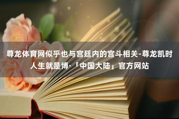 尊龙体育网似乎也与宫廷内的宫斗相关-尊龙凯时人生就是博·「中国大陆」官方网站