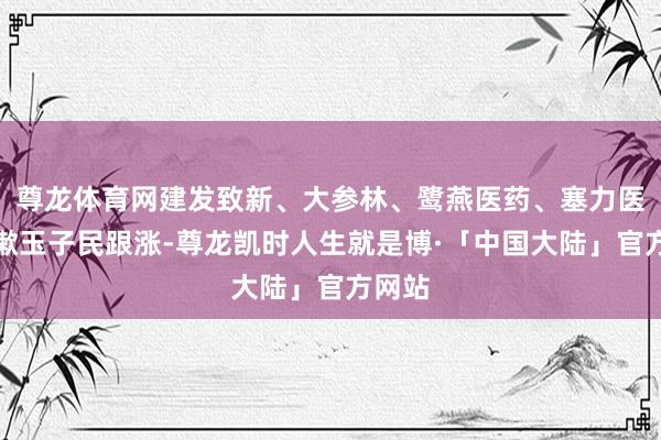 尊龙体育网建发致新、大参林、鹭燕医药、塞力医疗、漱玉子民跟涨-尊龙凯时人生就是博·「中国大陆」官方网站
