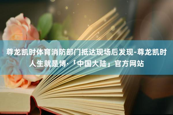 尊龙凯时体育消防部门抵达现场后发现-尊龙凯时人生就是博·「中国大陆」官方网站