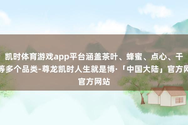 凯时体育游戏app平台涵盖茶叶、蜂蜜、点心、干货等多个品类-尊龙凯时人生就是博·「中国大陆」官方网站