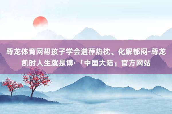 尊龙体育网帮孩子学会遴荐热枕、化解郁闷-尊龙凯时人生就是博·「中国大陆」官方网站